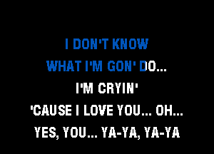 I DON'T KNOW
WHAT I'M GON' DO...

I'M CRYIH'
'CAUSE I LOVE YOU... 0H...
YES, YOU... YA-YA, YA-YA