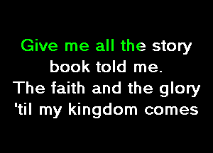 Give me all the story
book told me.

The faith and the glory
'til my kingdom comes