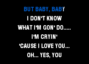 BUT BABY, BABY
I DON'T KNOW
WHAT I'M GON' DO .....

I'M CRYIN'
'CAUSE I LOVE YOU...
0H... YES, YOU