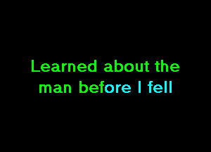 Learned about the

man before I fell