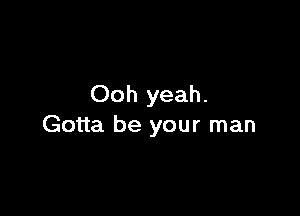 Ooh yeah.

Gotta be your man