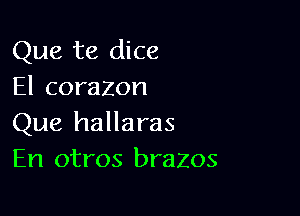 Que te dice
El corazon

Que hallaras
En otros brazos