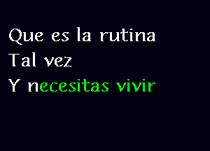 Que es la rutina
Tal vez

Y necesitas vivir