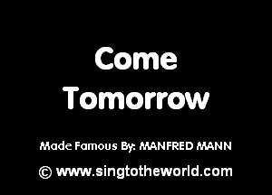 Ccame

Tcamcawow

Made Famous Byz MANFRED MANN

(z) www.singtotheworld.com