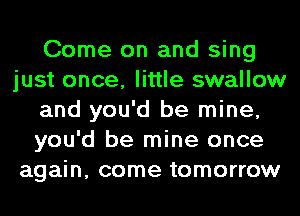 Come on and sing
just once, little swallow
and you'd be mine,
you'd be mine once
again, come tomorrow