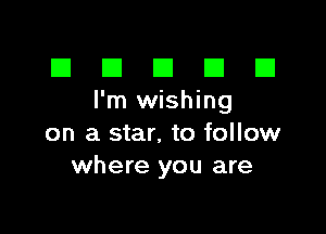 El III E El El
l'mwishing

on a star, to follow
where you are