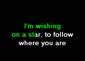 I'm wishing

on a star, to follow
where you are