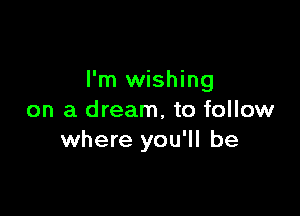 I'm wishing

on a dream, to follow
where you'll be