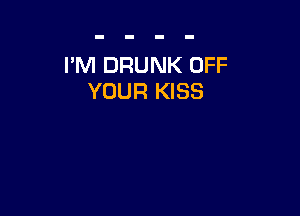 I'M DRUNK OFF
YOUR KISS