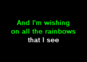 And I'm wishing

on all the rainbows
that I see