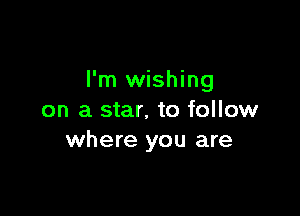 I'm wishing

on a star. to follow
where you are