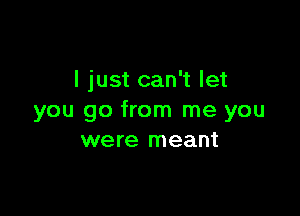 I just can't let

you go from me you
were meant