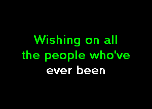 Wishing on all

the people who've
ever been