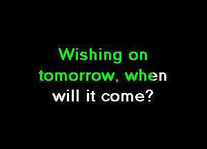 Wishing on

tomorrow, when
will it come?