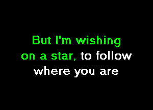 But I'm wishing

on a star. to follow
where you are