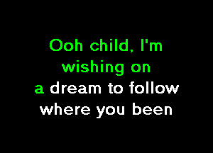 Ooh child, I'm
wishing on

a dream to follow
where you been