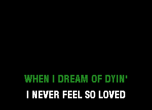 WHEN I DREAM 0F DYIH'
I NEVER FEEL SO LOVED