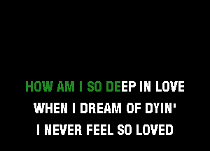 HOW AM I SO DEEP III LOVE
WHEN I DREAM 0F DYIII'
I NEVER FEEL SO LOVED