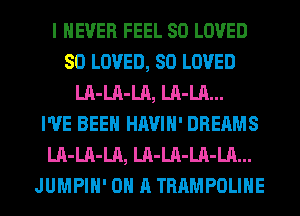 I NEVER FEEL SO LOVED
SO LOVED, SO LOVED
LA-LA-LA, LA-LA...

I'VE BEEN HAVIH' DREAMS
LA-LA-LA, LA-LA-LA-LA...
JUMPIH' ON A TRAMPOLIHE