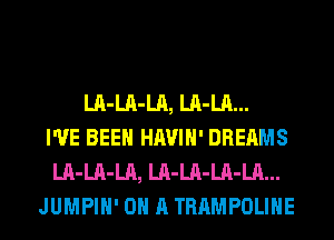 LA-LA-LA, LA-LA...
I'VE BEEN HAVIH' DREAMS
LA-LA-LA, LA-LA-LA-LA...
JUMPIH' ON A TRAMPOLIHE