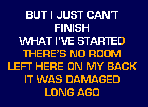 BUT I JUST CAN'T
FINISH
WHAT I'VE STARTED
THERE'S N0 ROOM
LEFT HERE ON MY BACK
IT WAS DAMAGED
LONG AGO