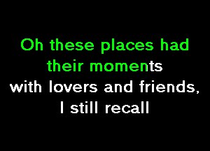 Oh these places had
their moments

with lovers and friends,
I still recall