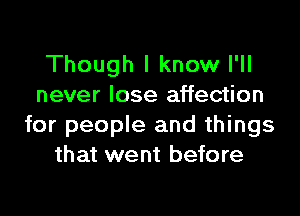 Though I know I'll
never lose affection

for people and things
that went before