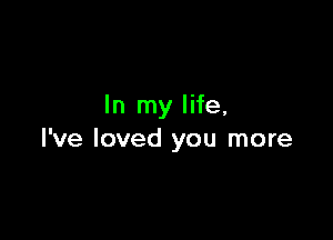 In my life,

I've loved you more