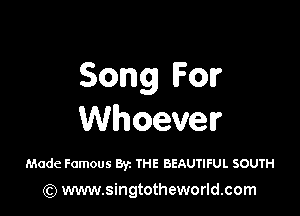 Song For

Whoever

Made Famous By. me BEAUTIFUL SOUTH
(Q www.singtotheworld.com