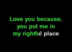 Love you because,

you put me in
my rightful place