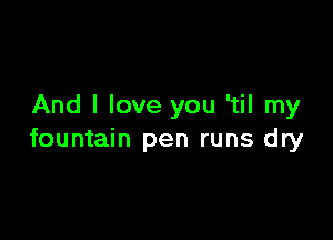 And I love you 'til my

fountain pen runs dry