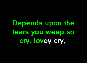 Depends upon the

tears you weep so
cry. Iovey cry,