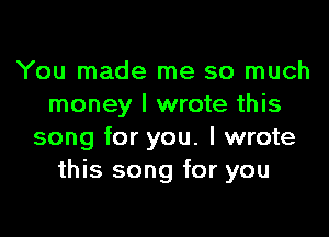 You made me so much
money I wrote this

song for you. I wrote
this song for you