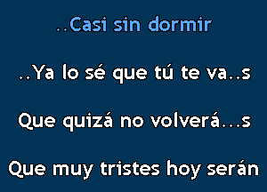 ..Casi sin dormir
..Ya lo 56') que tL'I te va..s
Que quiza no volvera...s

Que muy tristes hoy seran