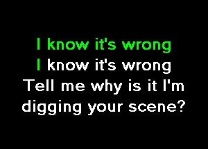 I know it's wrong
I know it's wrong

Tell me why is it I'm
digging your scene?