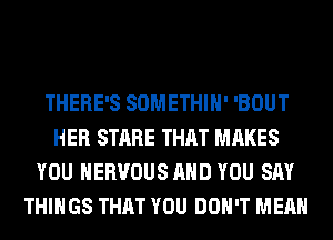 THERE'S SOMETHIH' 'BOUT
HER STARE THAT MAKES
YOU NERVOUS AND YOU SAY
THINGS THAT YOU DON'T MEAN