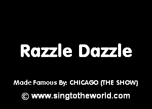 Razzlle Duzzlle

Made Famous By. CHICAGO (me SHOW)
(z) www.singtotheworld.com