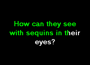 How can they see

with sequins in their
eyes?