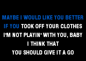 MAYBE I WOULD LIKE YOU BETTER
IF YOU TOOK OFF YOUR CLOTHES
I'M NOT PLAYIH' WITH YOU, BABY

I THINK THAT
YOU SHOULD GIVE IT A GO