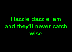 Razzle dazzle 'em

and they'll never catch
wise