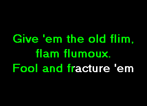 Give 'em the old flim,

flam flumoux.
Fool and fracture 'em