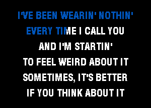 I'VE BEEN WEARIN' NOTHIN'
EVERY TIME I CALL YOU
MID I'M STARTIN'

T0 FEEL WEIRD ABOUT IT
SOMETIMES, IT'S BETTER
IF YOU THINK ABOUT IT