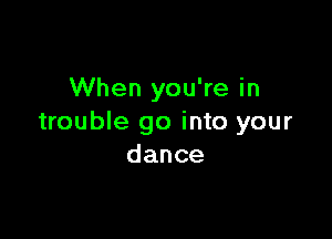 When you're in

trouble go into your
dance