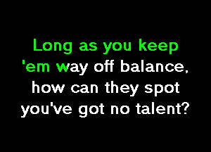 Long as you keep
'em way off balance,

how can they spot
you've got no talent?