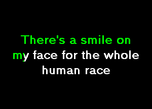 There's a smile on

my face for the whole
human race