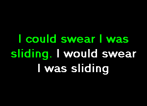 I could swear I was

sliding. I would swear
I was sliding