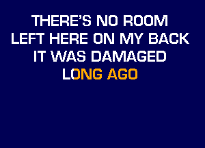 THERE'S N0 ROOM
LEFT HERE ON MY BACK
IT WAS DAMAGED
LONG AGO