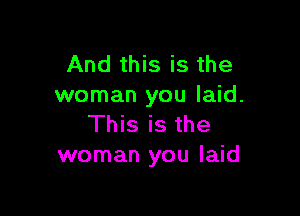 And this is the
woman you laid.

This is the
woman you laid