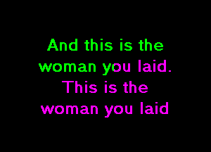 And this is the
woman you laid.

This is the
woman you laid