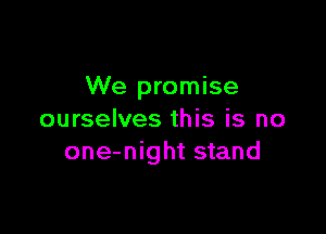 We promise

ourselves this is no
one-night stand